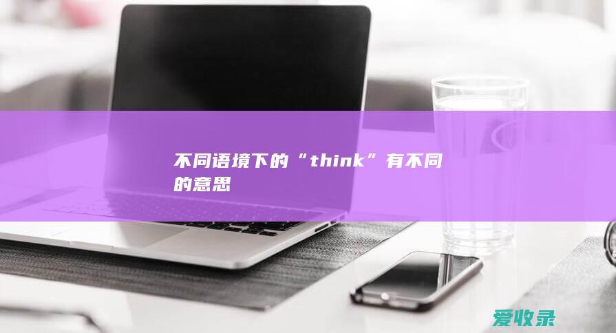 不同语境下的“think”有不同的意思