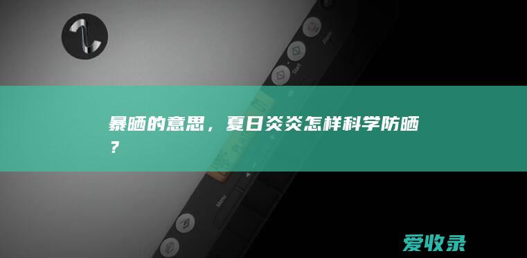 暴晒的意思，夏日炎炎怎样科学防晒？