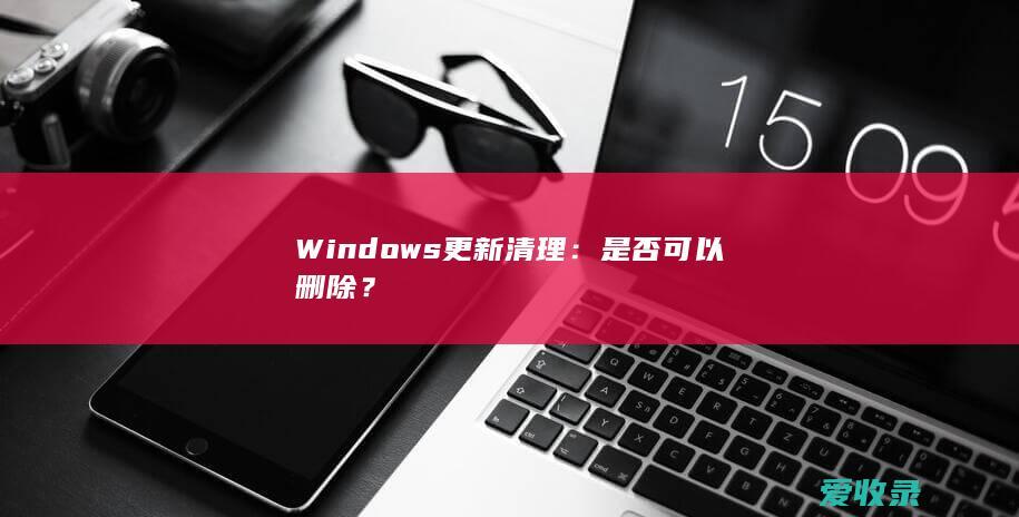 Windows更新清理：是否可以删除？