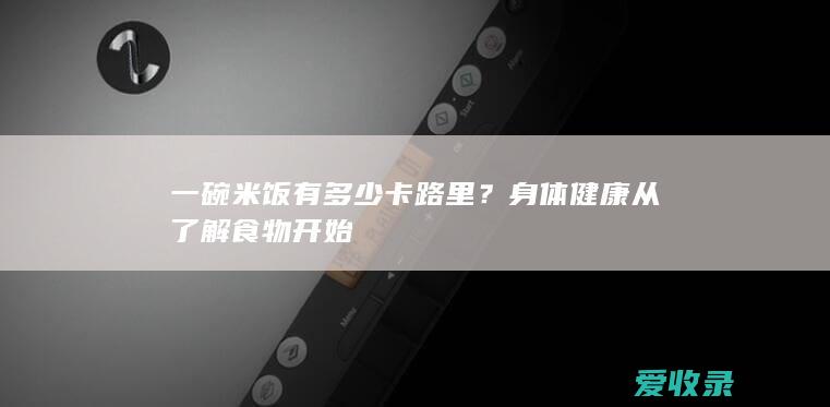 一碗米饭有多少卡路里？身体健康从了解食物开始