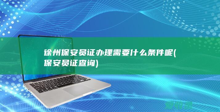 徐州保安员证办理需要什么条件呢(保安员证查询)