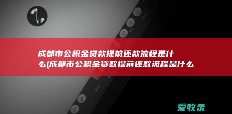 成都市公积金贷款提前还款流程是什么(成都市公积金贷款提前还款流程是什么意思)