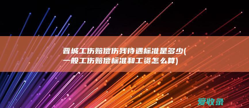 晋城工伤赔偿伤残待遇标准是多少(一般工伤赔偿标准和工资怎么算)