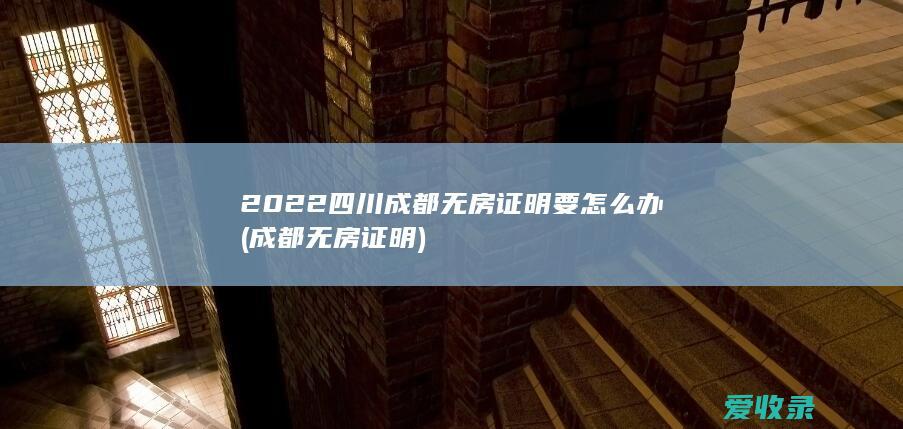 2022四川成都无房证明要怎么办(成都 无房证明)