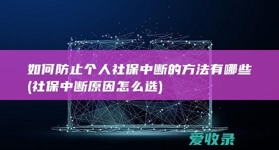 如何防止个人社保中断的方法有哪些(社保中断原因怎么选)