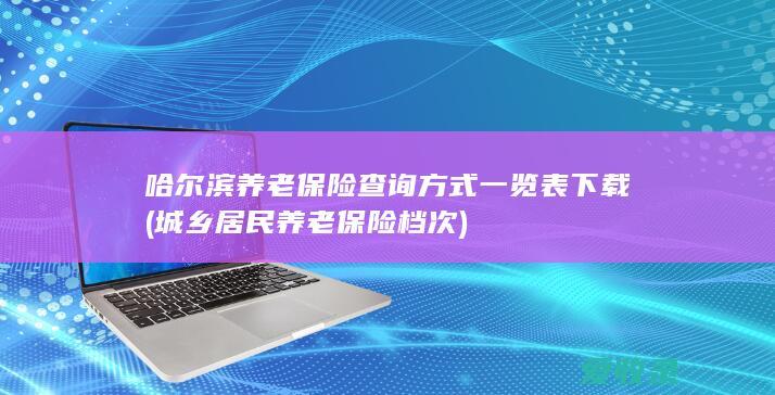 哈尔滨养老保险查询方式一览表下载(城乡居民养老保险档次)