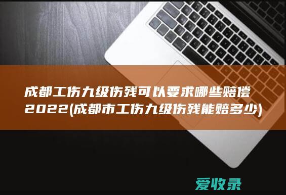 成都工伤九级伤残可以要求哪些赔偿2022(成都市工伤九级伤残能赔多少)