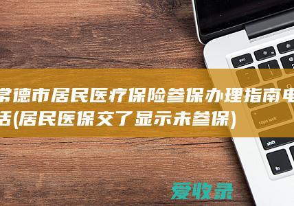 常德市居民医疗保险参保办理指南电话(居民医保交了显示未参保)