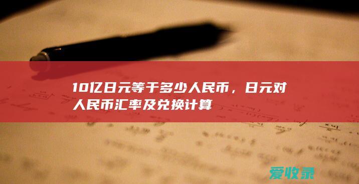 10亿日元等于多少人民币，日元对人民币汇率及兑换计算