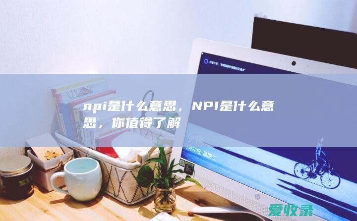 npi是什么意思，NPI是什么意思，你值得了解