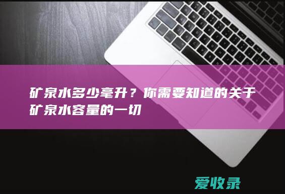 矿泉水多少毫升？你需要知道的关于矿泉水容量的一切