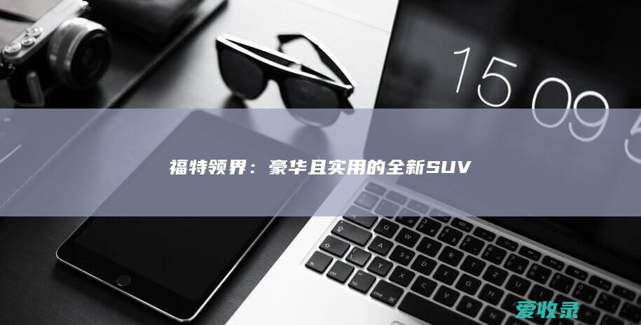 福特领界：豪华且实用的全新SUV