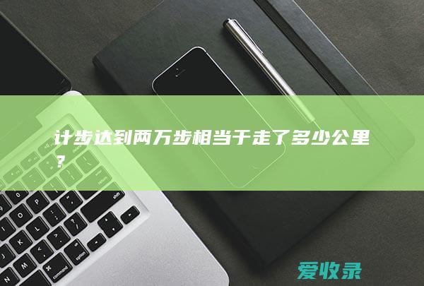 计步达到两万步相当于走了多少公里？