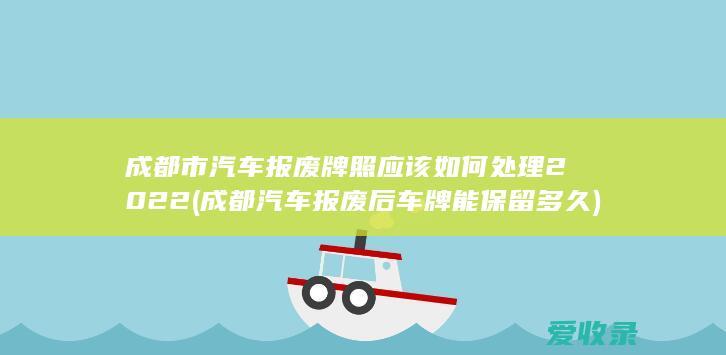 成都市汽车报废牌照应该如何处理2022(成都汽车报废后车牌能保留多久)