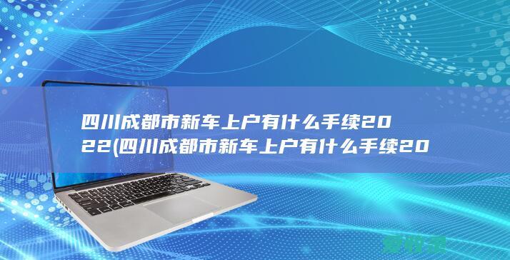 四川成都市新车上户有什么手续2022(四川成都市新车上户有什么手续2022年)