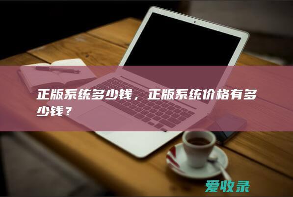 正版系统多少钱，正版系统价格有多少钱？