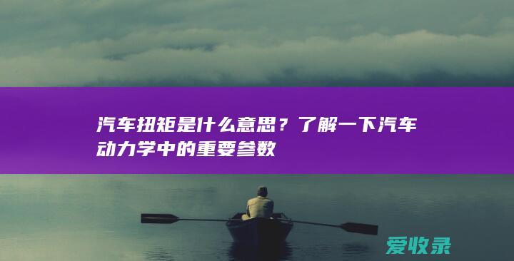 汽车扭矩是什么意思？了解一下汽车动力学中的重要参数