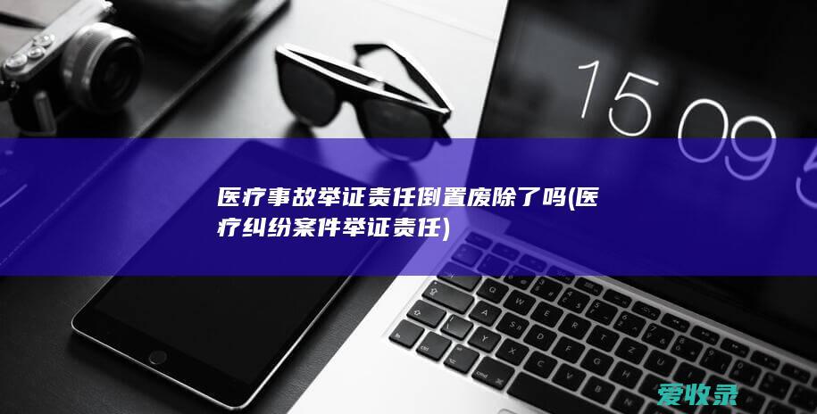 医疗事故举证责任倒置废除了吗(医疗纠纷案件举证责任)