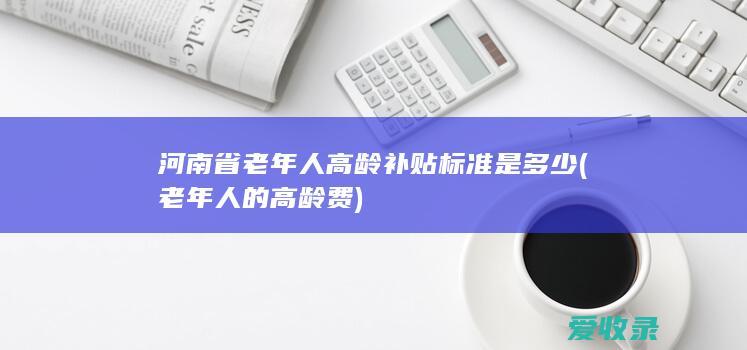 河南省老年人高龄补贴标准是多少(老年人的高龄费)