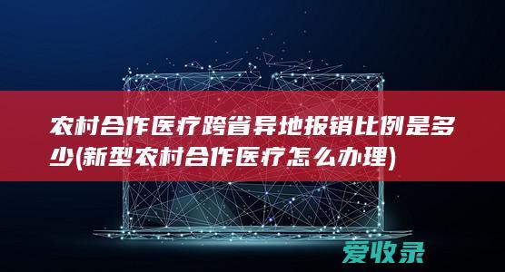 农村合作医疗跨省异地报销比例是多少(新型农村合作医疗怎么办理)