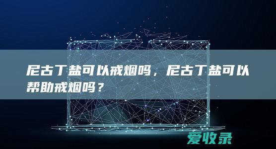 尼古丁盐可以戒烟吗，尼古丁盐可以帮助戒烟吗？