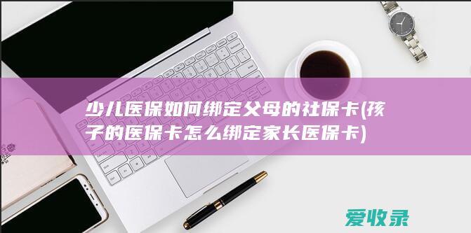 少儿医保如何绑定父母的社保卡(孩子的医保卡怎么绑定家长医保卡)