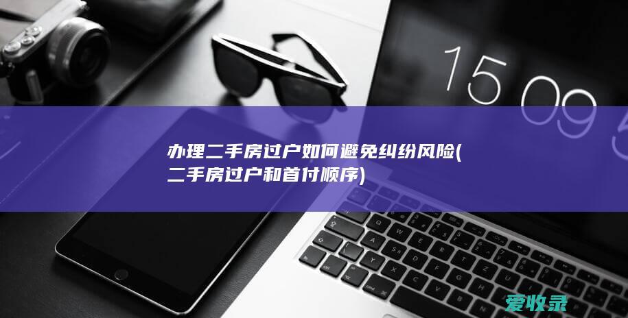 办理二手房过户如何避免纠纷风险(二手房过户和首付顺序)