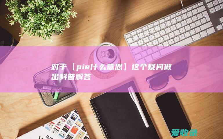 对于【pie什么意思】这个疑问做出科普解答