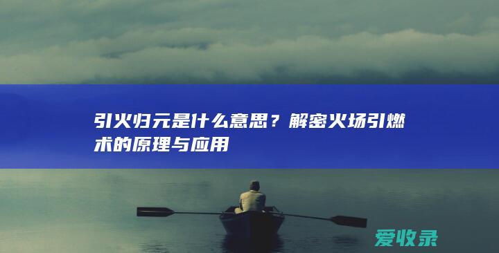 引火归元是什么意思？解密火场引燃术的原理与应用