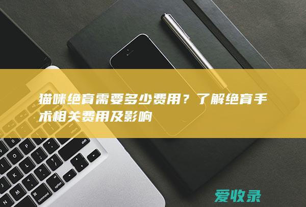 猫咪绝育需要多少费用？了解绝育手术相关费用及影响