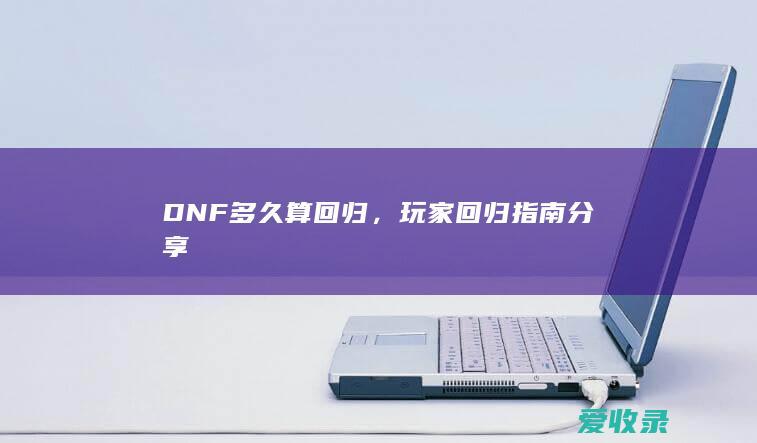 DNF多久算回归，玩家回归指南分享