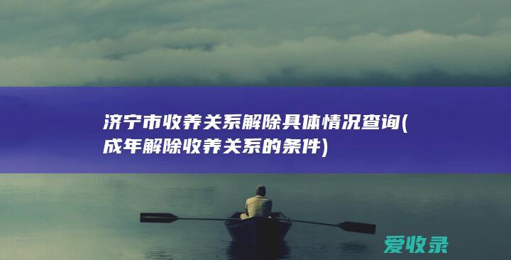 济宁市收养关系解除具体情况查询(成年解除收养关系的条件)