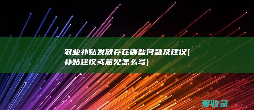 农业补贴发放存在哪些问题及建议(补贴建议或意见怎么写)