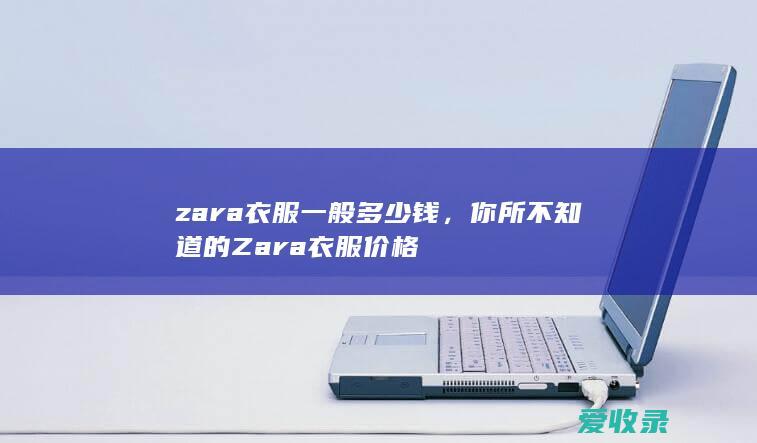 zara衣服一般多少钱，你所不知道的Zara衣服价格