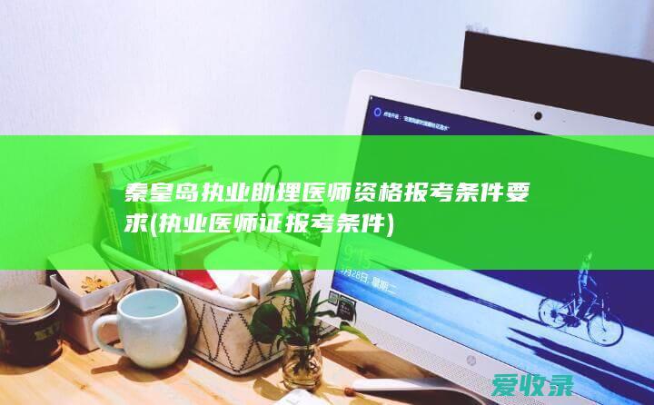 秦皇岛执业助理医师资格报考条件要求(执业医师证报考条件)