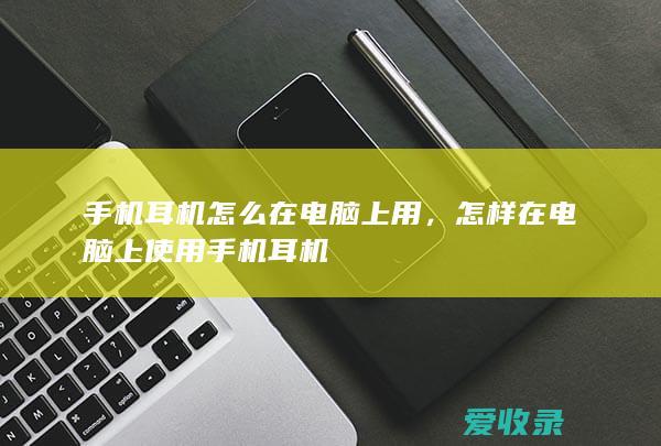 手机耳机怎么在电脑上用，怎样在电脑上使用手机耳机