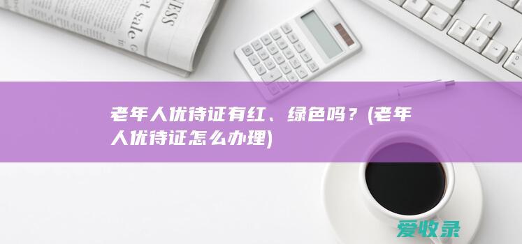 老年人优待证有红、绿色吗？(老年人优待证怎么办理)