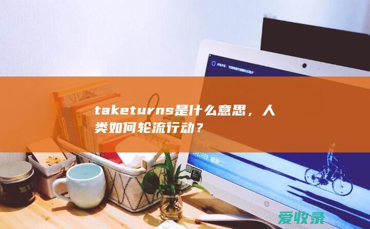 take turns是什么意思，人类如何轮流行动？