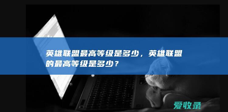 英雄联盟最高等级是多少，英雄联盟的最高等级是多少？