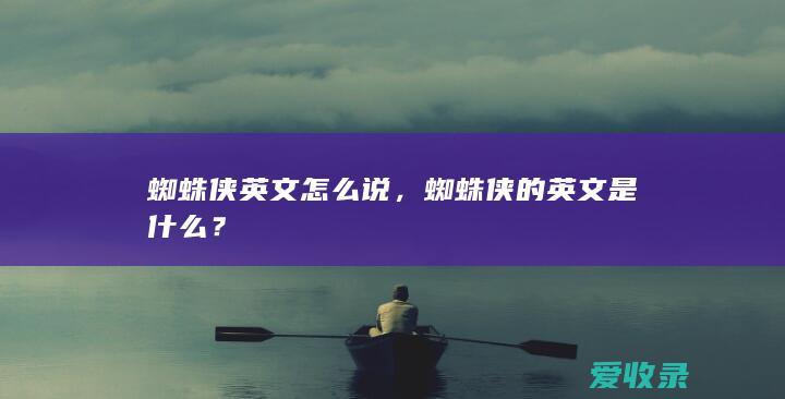 蜘蛛侠英文怎么说，蜘蛛侠的英文是什么？