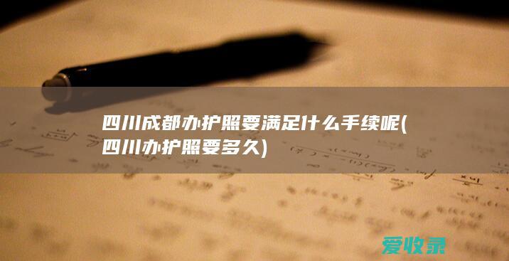 四川成都办护照要满足什么手续呢(四川办护照要多久)