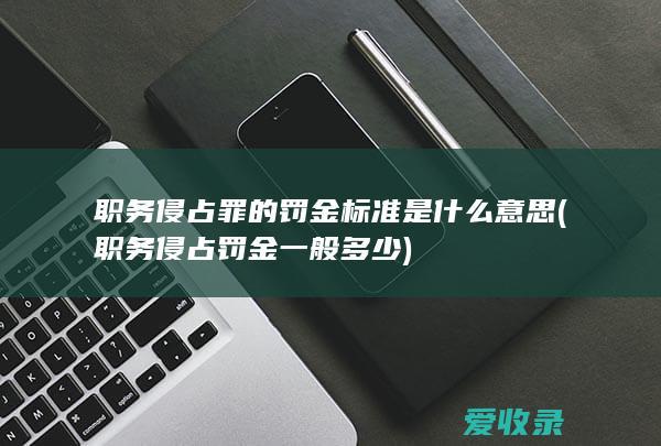 职务侵占罪的罚金标准是什么意思(职务侵占罚金一般多少)