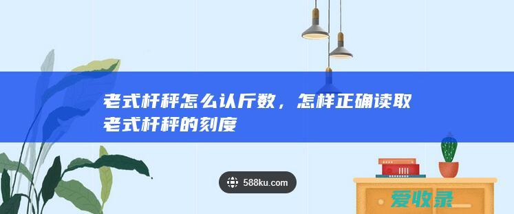 老式杆秤怎么认斤数，怎样正确读取老式杆秤的刻度