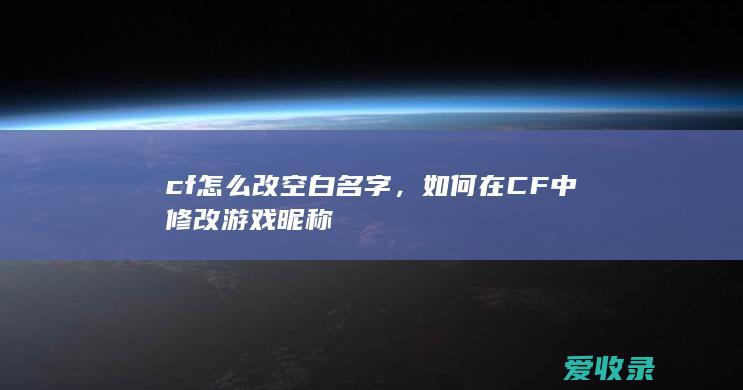 cf怎么改空白名字，如何在CF中修改游戏昵称