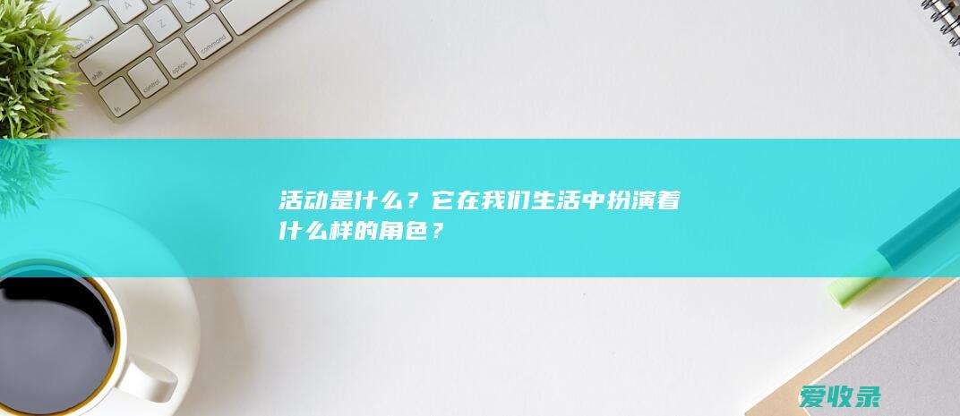 活动是什么？它在我们生活中扮演着什么样的角色？