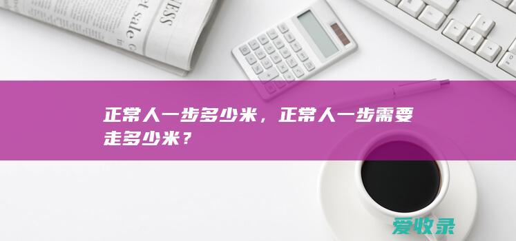 正常人一步多少米，正常人一步需要走多少米？