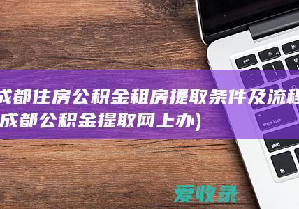 成都住房公积金租房提取条件及流程(成都公积金提取网上办)