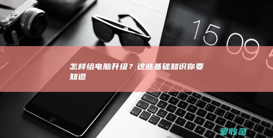 怎样给电脑升级？这些基础知识你要知道