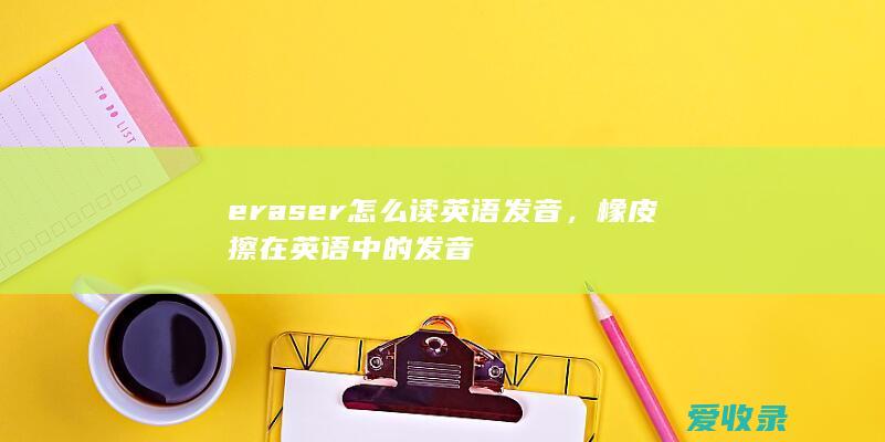 eraser怎么读英语发音，橡皮擦在英语中的发音