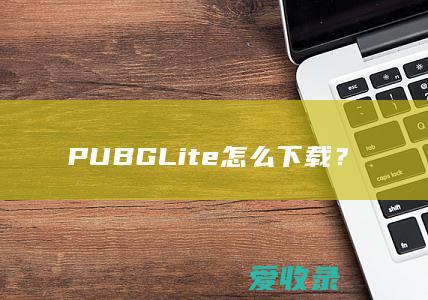 PUBG Lite怎么下载？